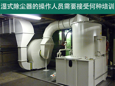 湿式除尘器的操作人员需要接受何种培训？